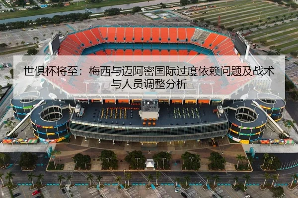 世俱杯将至：梅西与迈阿密国际过度依赖问题及战术与人员调整分析