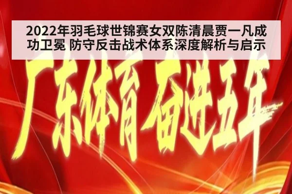 2022年羽毛球世锦赛女双陈清晨贾一凡成功卫冕 防守反击战术体系深度解析与启示