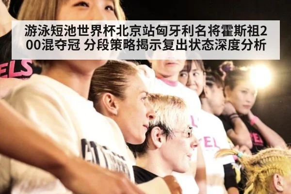 游泳短池世界杯北京站匈牙利名将霍斯祖200混夺冠 分段策略揭示复出状态深度分析