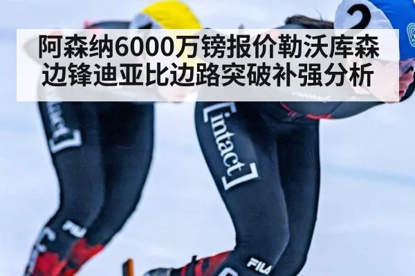 阿森纳6000万镑报价勒沃库森边锋迪亚比边路突破补强分析