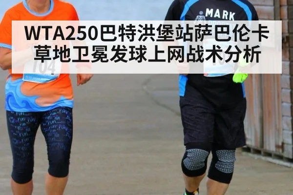 WTA250巴特洪堡站萨巴伦卡草地卫冕发球上网战术分析