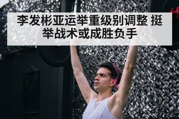 李发彬亚运举重级别调整 挺举战术或成胜负手
