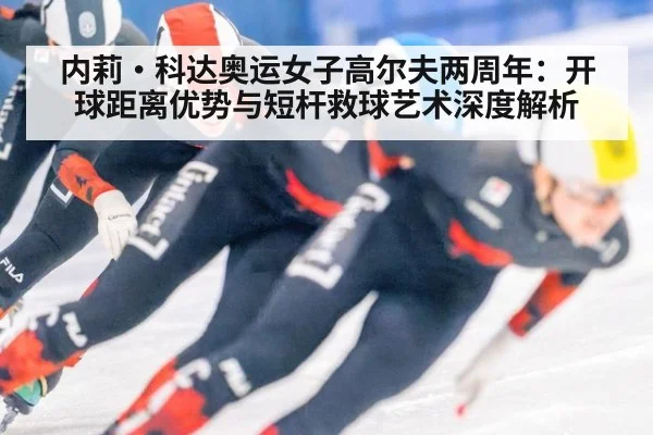 内莉·科达奥运女子高尔夫两周年：开球距离优势与短杆救球艺术深度解析